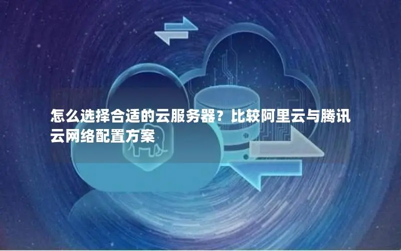 怎么选择合适的云服务器?比较阿里云与腾讯云网络配置方案 怎么选择合适的云服务器?比较阿里云与腾讯云网络配置方案