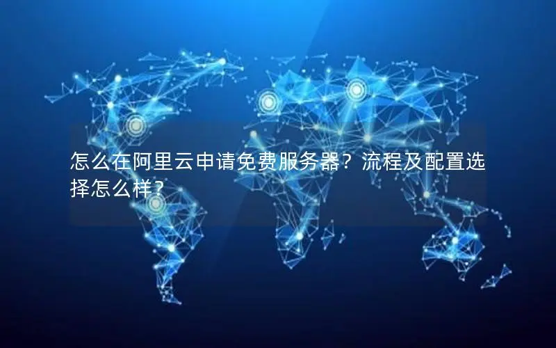 怎么在阿里云申请免费服务器?流程及配置选择怎么样? 怎么在阿里云申请免费服务器?流程及配置选择怎么样?