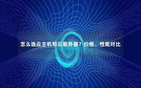 怎么选云主机和云服务器？价格、性能对比