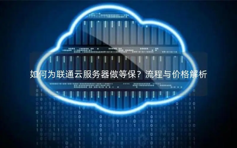 如何为联通云服务器做等保?流程与价格解析 如何为联通云服务器做等保?流程与价格解析