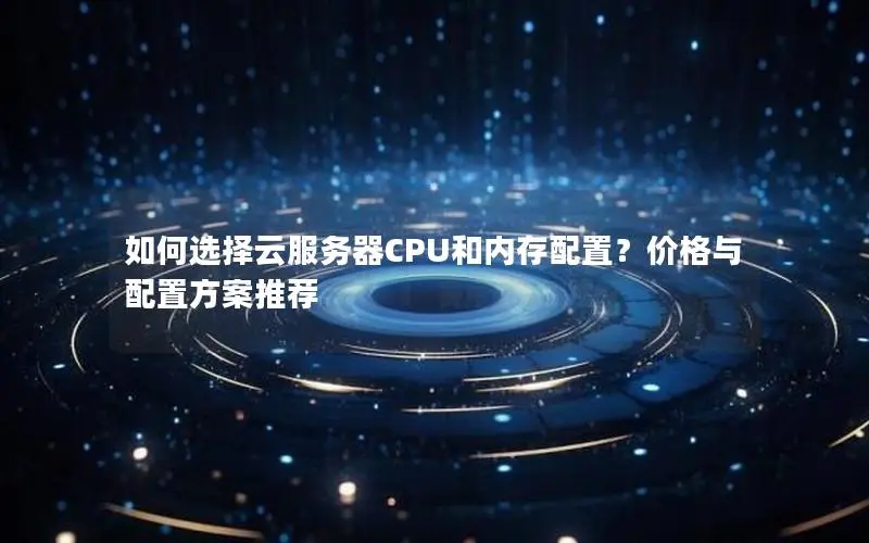 如何选择云服务器CPU和内存配置?价格与配置方案推荐 如何选择云服务器CPU和内存配置?价格与配置方案推荐