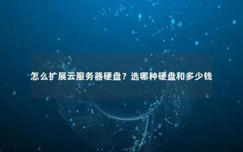 怎么扩展云服务器硬盘？选哪种硬盘和多少钱