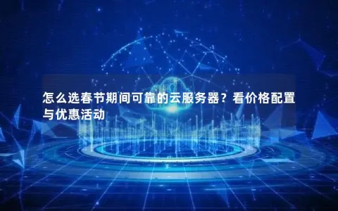 怎么选春节期间可靠的云服务器？看价格配置与优惠活动