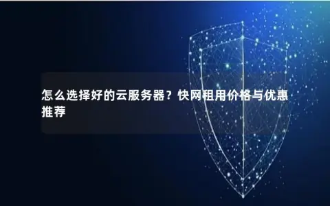 怎么选择好的云服务器？快网租用价格与优惠推荐