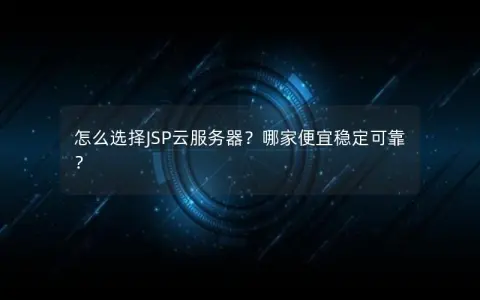 怎么选择JSP云服务器？哪家便宜稳定可靠？