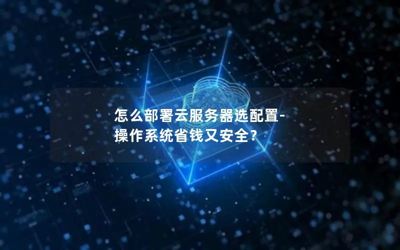 怎么部署云服务器选配置-操作系统省钱又安全? 怎么部署云服务器选配置-操作系统省钱又安全?