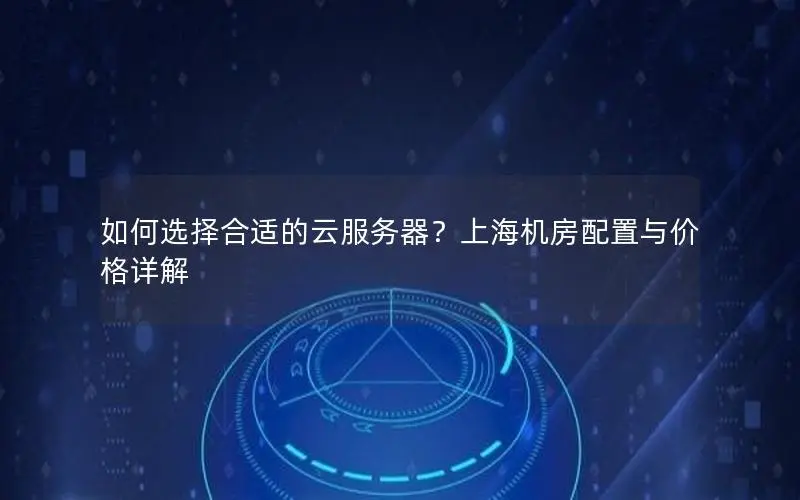 如何选择合适的云服务器?上海机房配置与价格详解 如何选择合适的云服务器?上海机房配置与价格详解