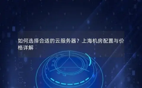 如何选择合适的云服务器？上海机房配置与价格详解