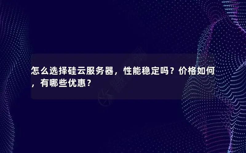 怎么选择硅云服务器,性能稳定吗?价格如何,有哪些优惠? 怎么选择硅云服务器,性能稳定吗?价格如何,有哪些优惠?