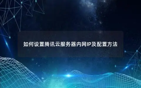 如何设置腾讯云服务器内网IP及配置方法