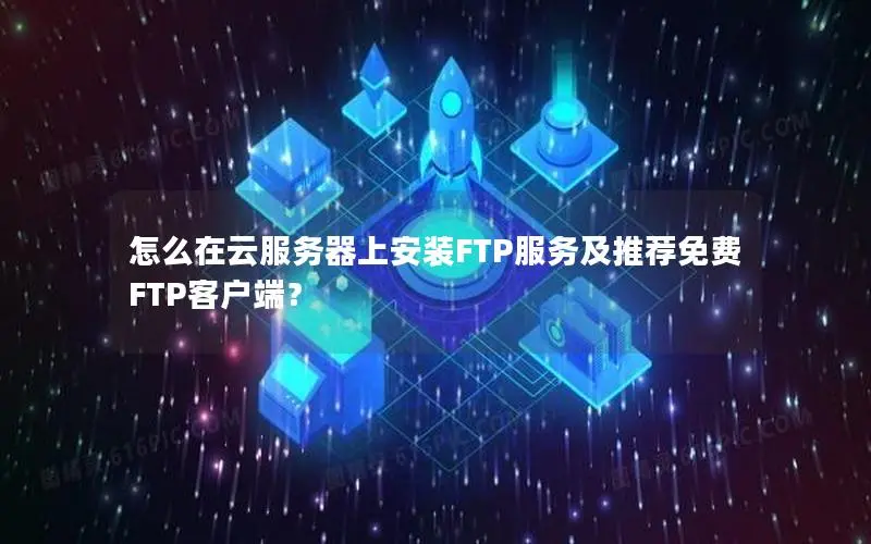 怎么在云服务器上安装FTP服务及推荐免费FTP客户端? 怎么在云服务器上安装FTP服务及推荐免费FTP客户端?