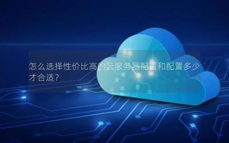 怎么选择性价比高的云服务器配置和配置多少才合适? 怎么选择性价比高的云服务器配置和配置多少才合适?