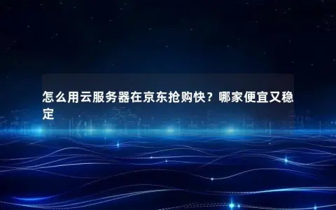 怎么用云服务器在京东抢购快？哪家便宜又稳定