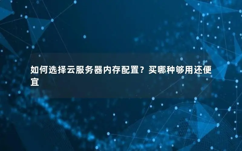 如何选择云服务器内存配置?买哪种够用还便宜 如何选择云服务器内存配置?买哪种够用还便宜