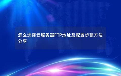 怎么选择云服务器FTP地址及配置步骤方法分享
