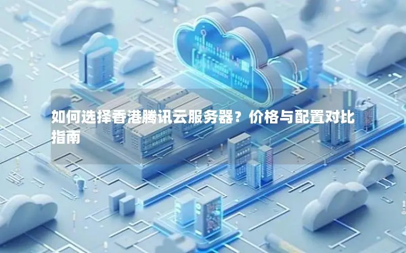 如何选择香港腾讯云服务器?价格与配置对比指南 如何选择香港腾讯云服务器?价格与配置对比指南
