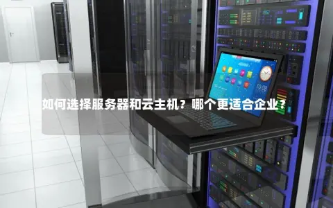 如何选择服务器和云主机？哪个更适合企业？