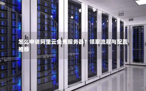 怎么申请阿里云免费服务器？领取流程与配置推荐