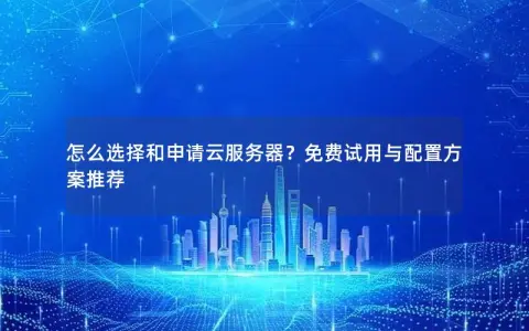 怎么选择和申请云服务器？免费试用与配置方案推荐