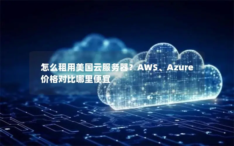 怎么租用美国云服务器?AWS、Azure价格对比哪里便宜 怎么租用美国云服务器?AWS、Azure价格对比哪里便宜