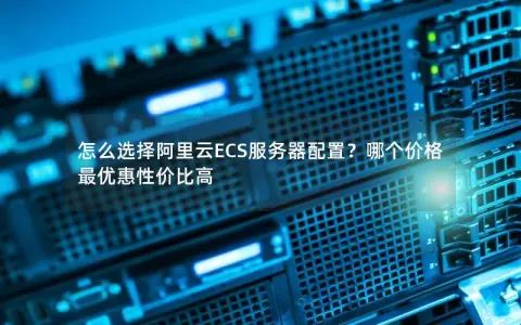 怎么选择阿里云ECS服务器配置？哪个价格最优惠性价比高