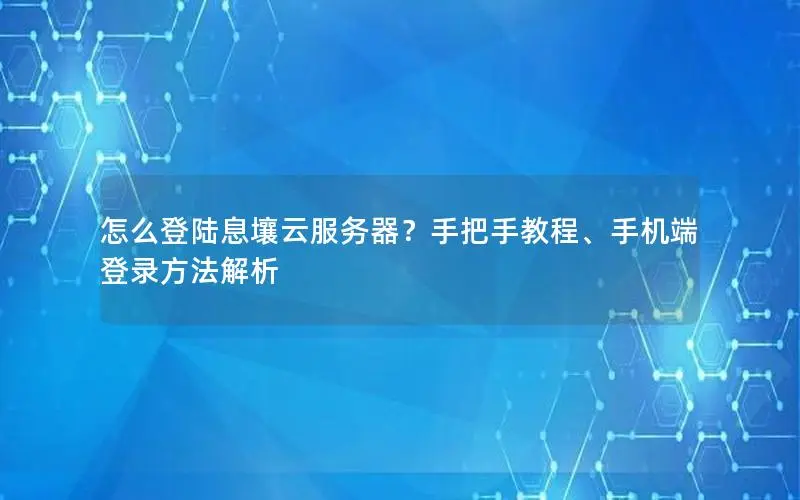 怎么登陆息壤云服务器?手把手教程、手机端登录方法解析 怎么登陆息壤云服务器?手把手教程、手机端登录方法解析