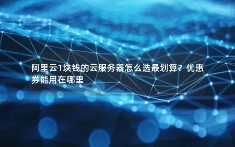 阿里云1块钱的云服务器怎么选最划算？优惠券能用在哪里