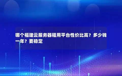 哪个福建云服务器租用平台性价比高?多少钱一年?要稳定 哪个福建云服务器租用平台性价比高?多少钱一年?要稳定