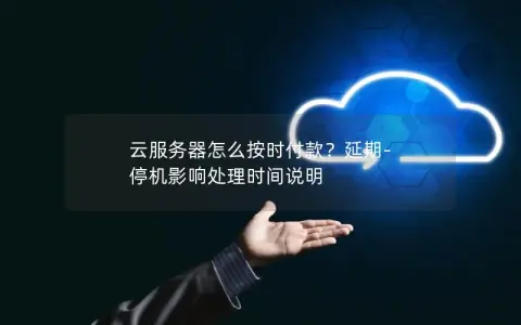 云服务器怎么按时付款？延期-停机影响处理时间说明