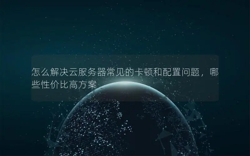 怎么解决云服务器常见的卡顿和配置问题，哪些性价比高方案