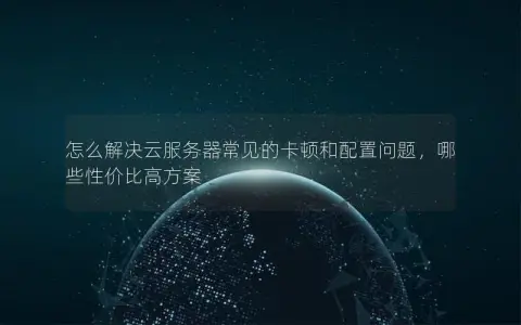 怎么解决云服务器常见的卡顿和配置问题，哪些性价比高方案