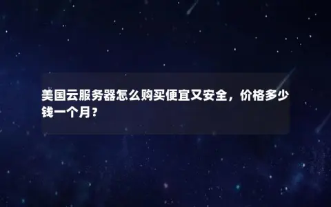 美国云服务器怎么购买便宜又安全，价格多少钱一个月？