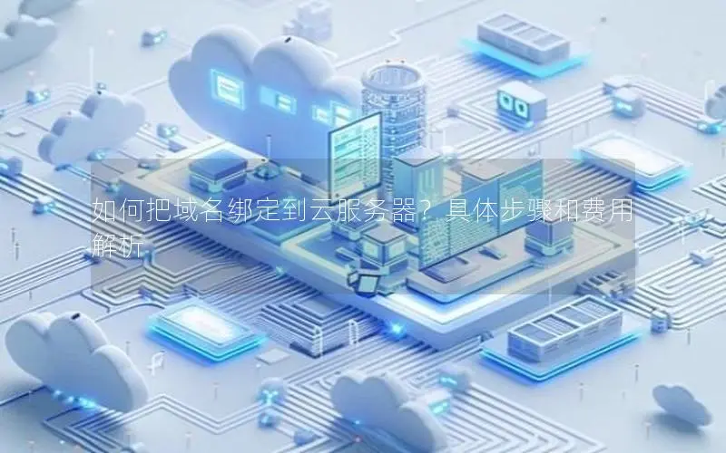 如何把域名绑定到云服务器?具体步骤和费用解析 如何把域名绑定到云服务器?具体步骤和费用解析