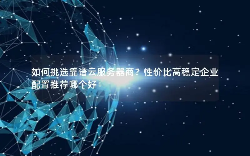 如何挑选靠谱云服务器商?性价比高稳定企业配置推荐哪个好 如何挑选靠谱云服务器商?性价比高稳定企业配置推荐哪个好