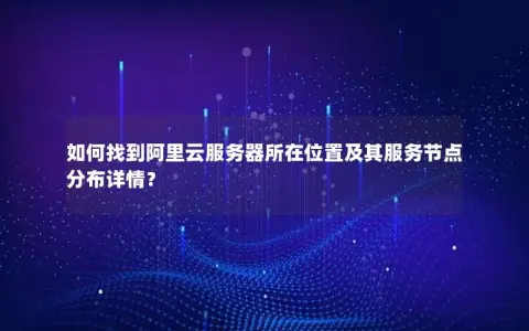 如何找到阿里云服务器所在位置及其服务节点分布详情？
