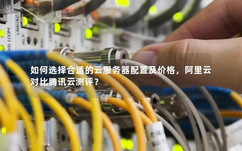 如何选择合适的云服务器配置及价格,阿里云对比腾讯云测评? 如何选择合适的云服务器配置及价格,阿里云对比腾讯云测评?