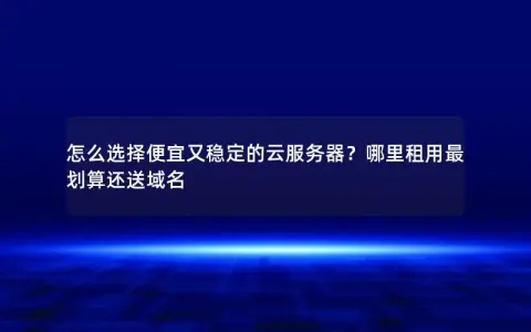 怎么选择便宜又稳定的云服务器？哪里租用最划算还送域名