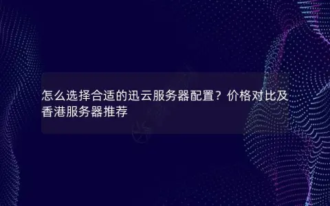 怎么选择合适的迅云服务器配置？价格对比及香港服务器推荐