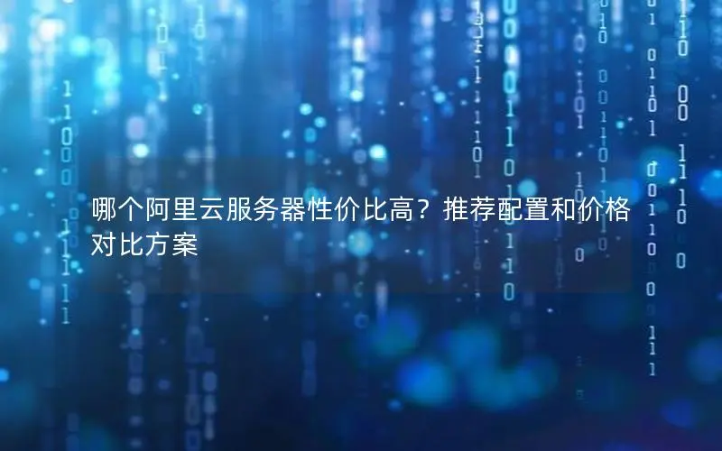 哪个阿里云服务器性价比高？推荐配置和价格对比方案