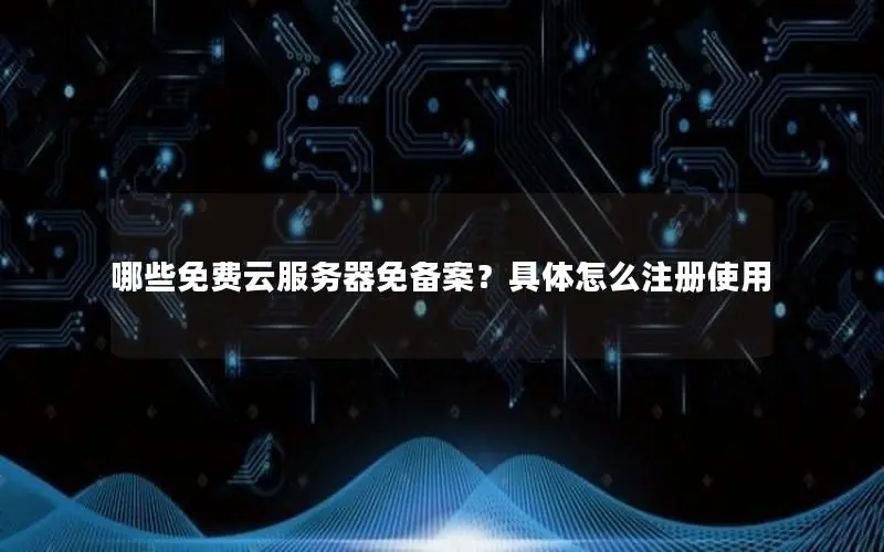哪些免费云服务器免备案？具体怎么注册使用