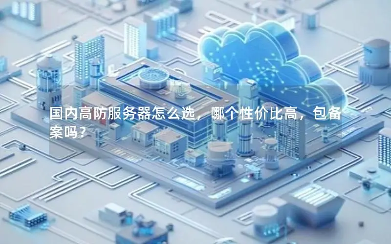 国内高防服务器怎么选,哪个性价比高,包备案吗? 国内高防服务器怎么选,哪个性价比高,包备案吗?