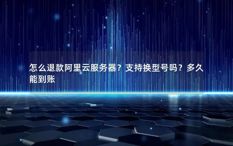 怎么退款阿里云服务器？支持换型号吗？多久能到账
