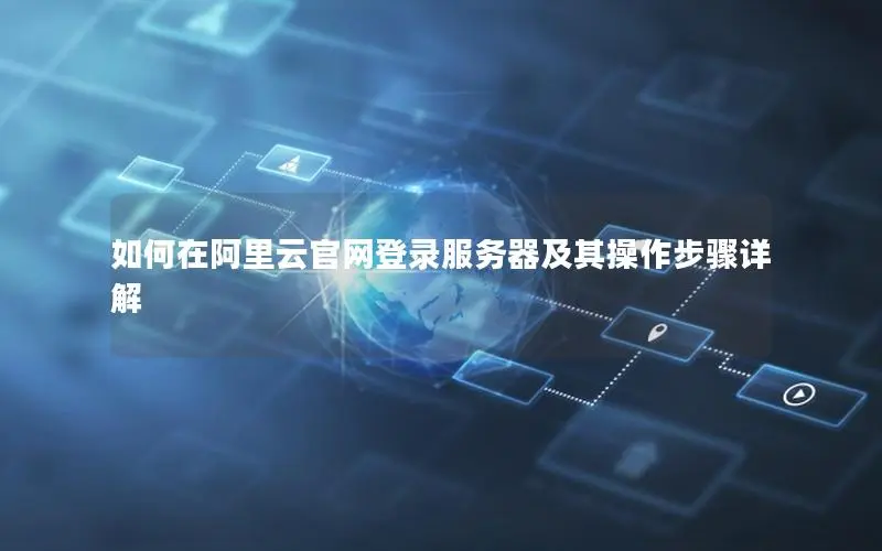 如何在阿里云官网登录服务器及其操作步骤详解 如何在阿里云官网登录服务器及其操作步骤详解