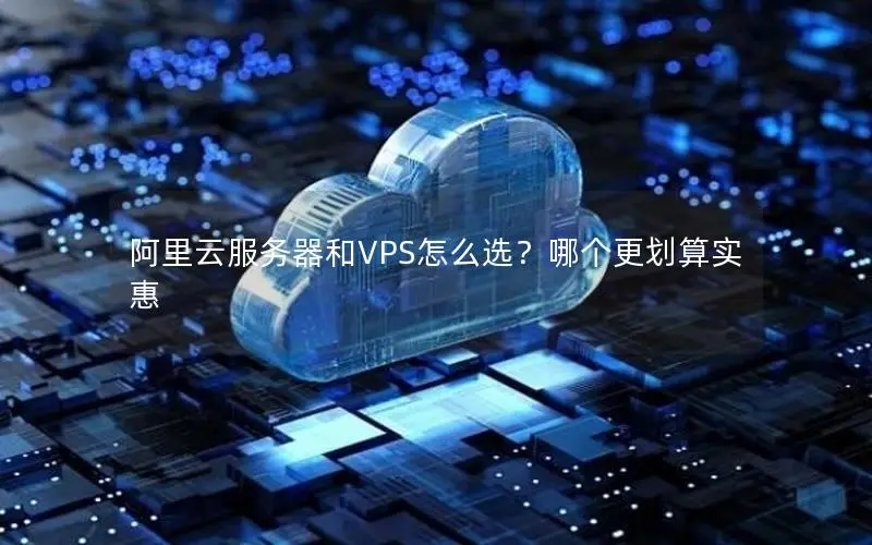 阿里云服务器和VPS怎么选?哪个更划算实惠 阿里云服务器和VPS怎么选?哪个更划算实惠