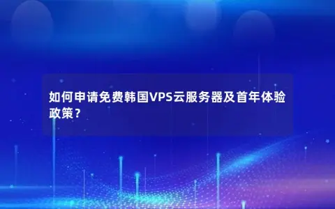 如何申请免费韩国VPS云服务器及首年体验政策？