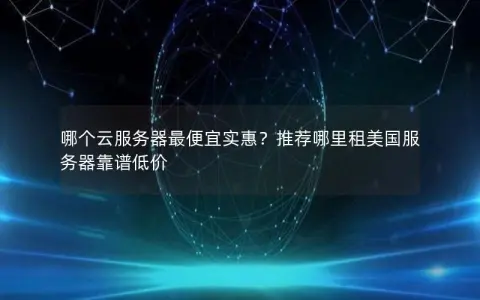 哪个云服务器最便宜实惠？推荐哪里租美国服务器靠谱低价
