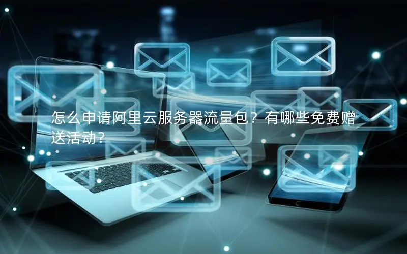 怎么申请阿里云服务器流量包？有哪些免费赠送活动？