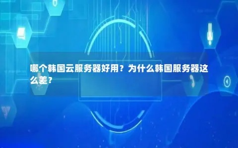 哪个韩国云服务器好用？为什么韩国服务器这么差？