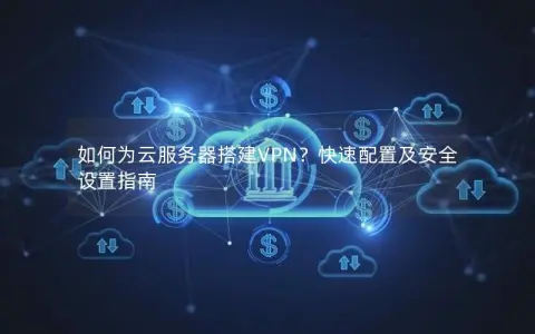 如何为云服务器搭建VPN？快速配置及安全设置指南