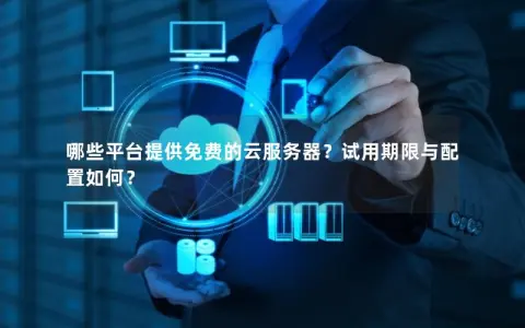 哪些平台提供免费的云服务器？试用期限与配置如何？